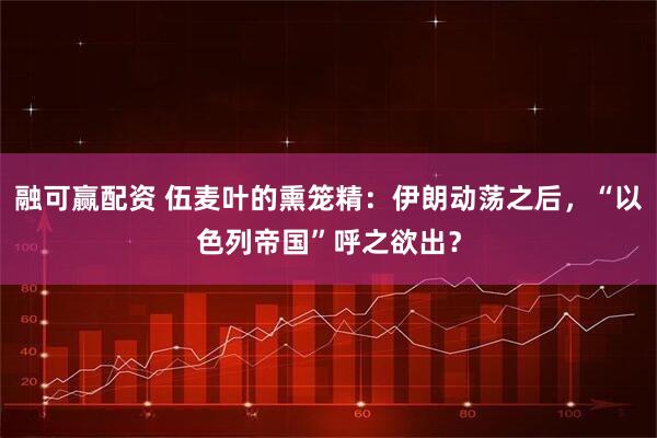 融可赢配资 伍麦叶的熏笼精：伊朗动荡之后，“以色列帝国”呼之欲出？