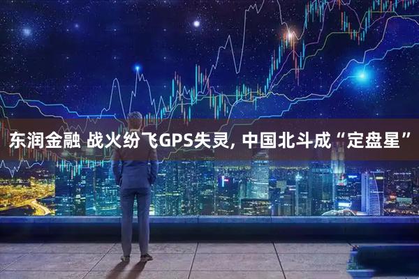 东润金融 战火纷飞GPS失灵, 中国北斗成“定盘星”
