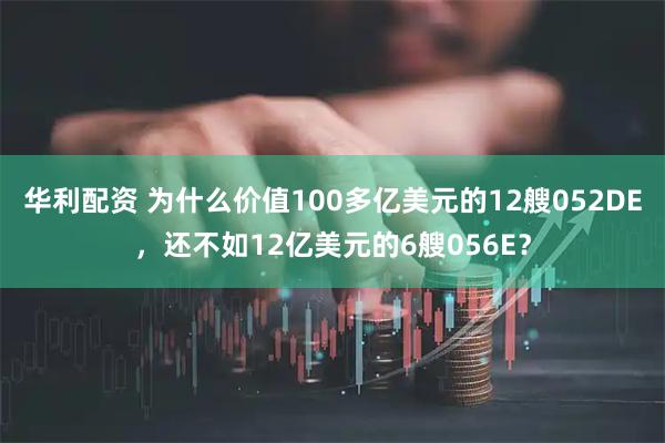 华利配资 为什么价值100多亿美元的12艘052DE，还不如12亿美元的6艘056E？