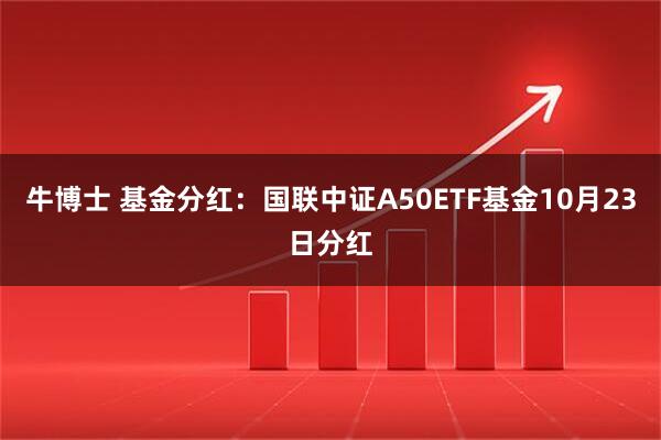 牛博士 基金分红：国联中证A50ETF基金10月23日分红