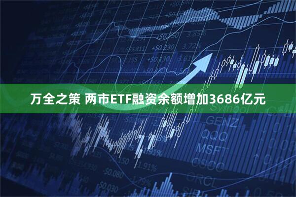 万全之策 两市ETF融资余额增加3686亿元