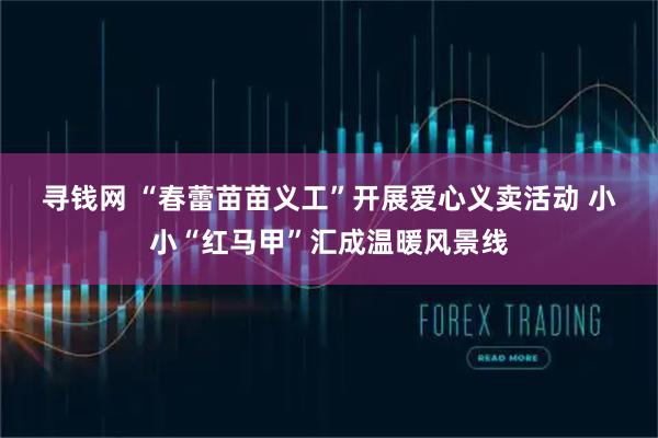 寻钱网 “春蕾苗苗义工”开展爱心义卖活动 小小“红马甲”汇成温暖风景线