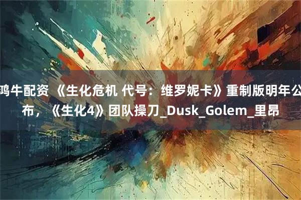 鸿牛配资 《生化危机 代号：维罗妮卡》重制版明年公布，《生化4》团队操刀_Dusk_Golem_里昂