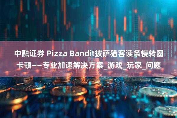 中融证券 Pizza Bandit披萨猎客读条慢转圈卡顿——专业加速解决方案_游戏_玩家_问题