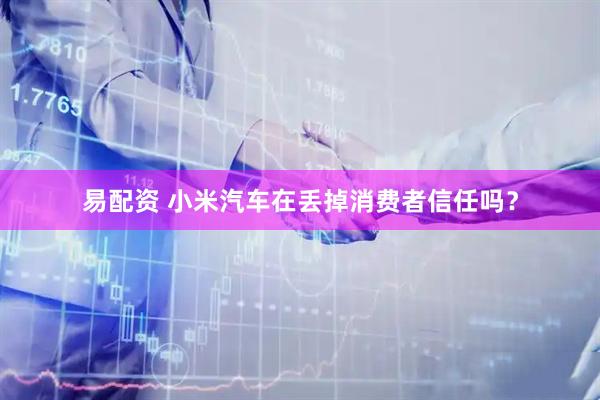 易配资 小米汽车在丢掉消费者信任吗？