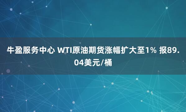 牛盈服务中心 WTI原油期货涨幅扩大至1% 报89.04美元/桶