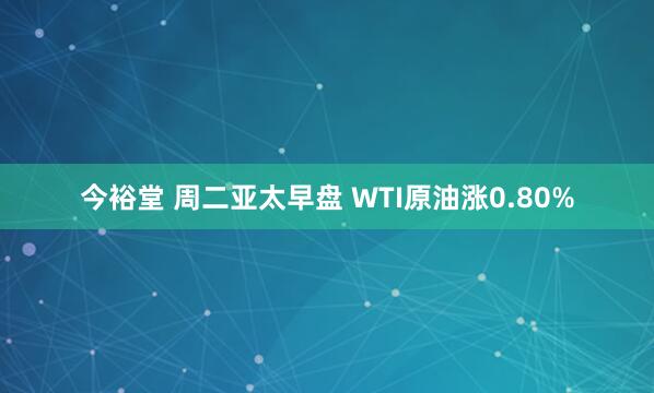 今裕堂 周二亚太早盘 WTI原油涨0.80%