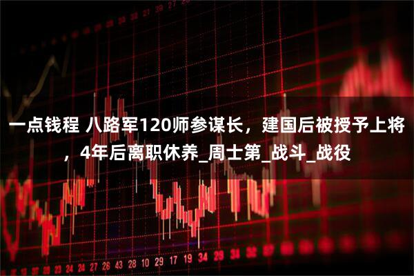 一点钱程 八路军120师参谋长，建国后被授予上将，4年后离职休养_周士第_战斗_战役