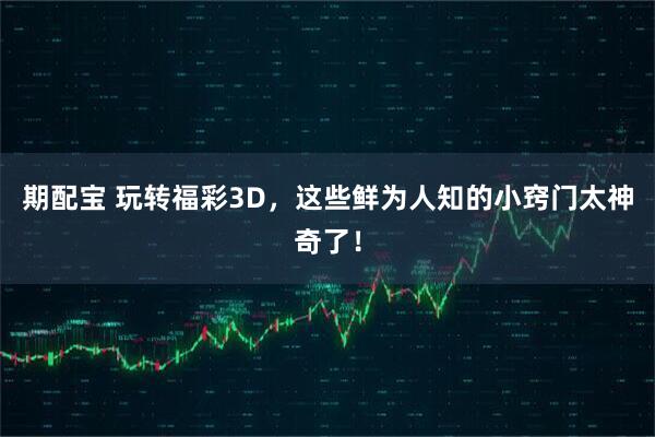 期配宝 玩转福彩3D，这些鲜为人知的小窍门太神奇了！