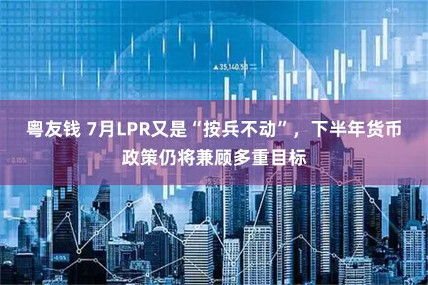 粤友钱 7月LPR又是“按兵不动”，下半年货币政策仍将兼顾多重目标