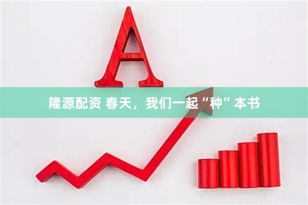 隆源配资 春天，我们一起“种”本书