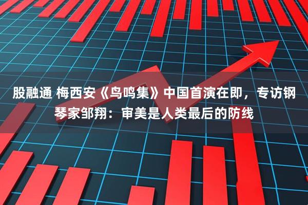 股融通 梅西安《鸟鸣集》中国首演在即，专访钢琴家邹翔：审美是人类最后的防线
