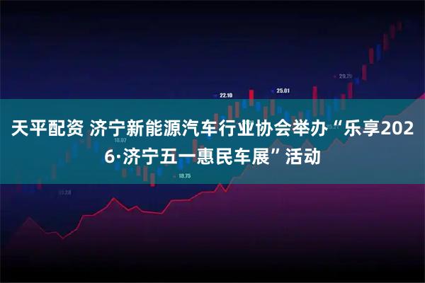 天平配资 济宁新能源汽车行业协会举办“乐享2026·济宁五一惠民车展”活动