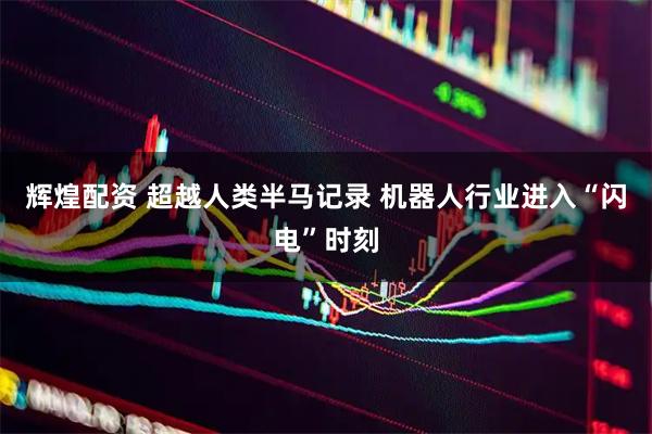 辉煌配资 超越人类半马记录 机器人行业进入“闪电”时刻