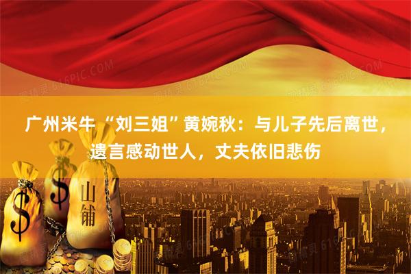 广州米牛 “刘三姐”黄婉秋：与儿子先后离世，遗言感动世人，丈夫依旧悲伤