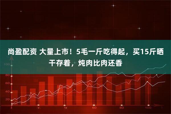 尚盈配资 大量上市！5毛一斤吃得起，买15斤晒干存着，炖肉比肉还香