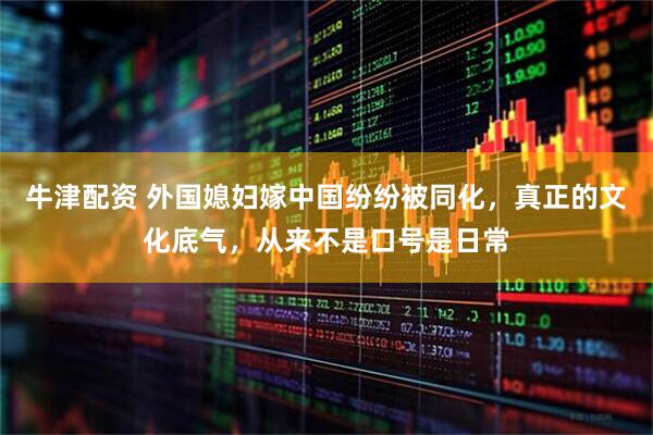 牛津配资 外国媳妇嫁中国纷纷被同化，真正的文化底气，从来不是口号是日常