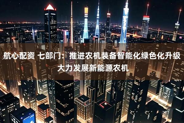航心配资 七部门：推进农机装备智能化绿色化升级 大力发展新能源农机