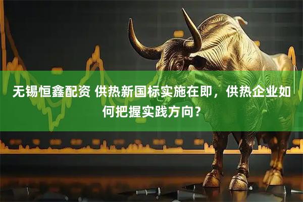无锡恒鑫配资 供热新国标实施在即，供热企业如何把握实践方向？