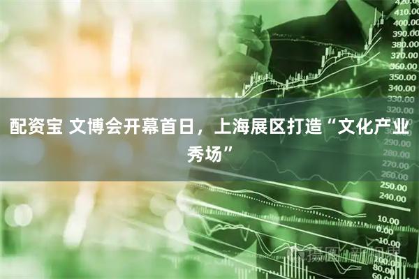配资宝 文博会开幕首日，上海展区打造“文化产业秀场”