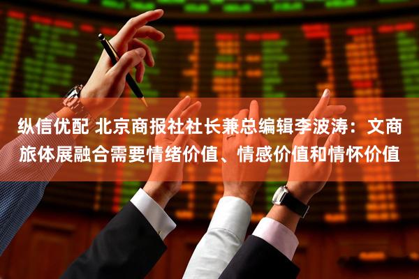 纵信优配 北京商报社社长兼总编辑李波涛：文商旅体展融合需要情绪价值、情感价值和情怀价值